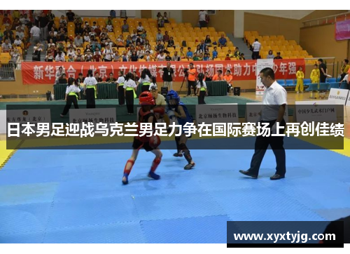 日本男足迎战乌克兰男足力争在国际赛场上再创佳绩