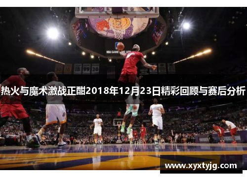 热火与魔术激战正酣2018年12月23日精彩回顾与赛后分析
