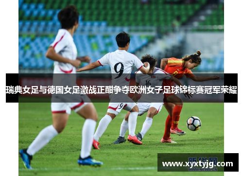 瑞典女足与德国女足激战正酣争夺欧洲女子足球锦标赛冠军荣耀