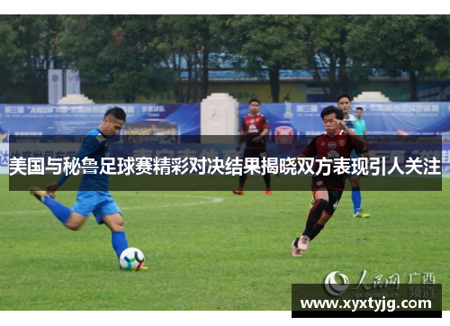 美国与秘鲁足球赛精彩对决结果揭晓双方表现引人关注