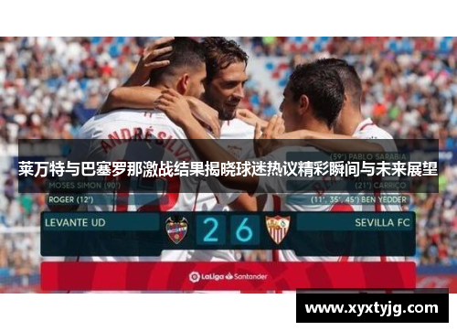 莱万特与巴塞罗那激战结果揭晓球迷热议精彩瞬间与未来展望