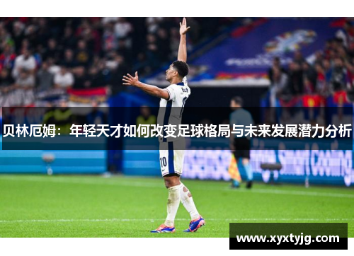 贝林厄姆：年轻天才如何改变足球格局与未来发展潜力分析